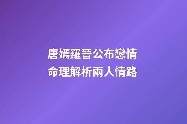 唐嫣羅晉公布戀情 命理解析兩人情路